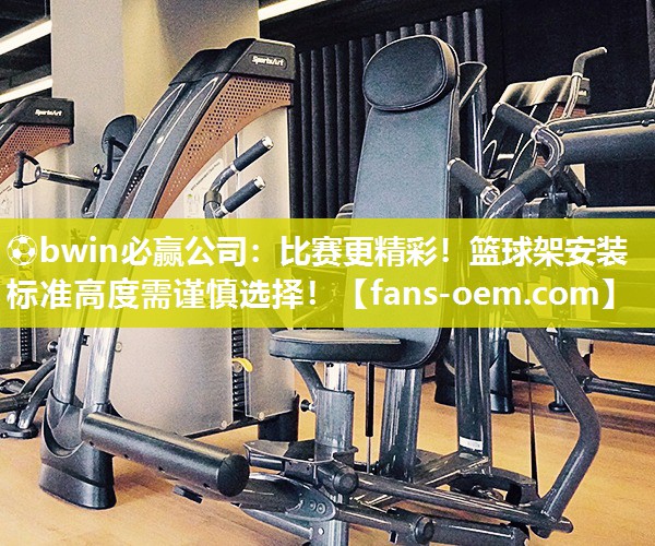 ⚽bwin必赢公司：比赛更精彩！篮球架安装标准高度需谨慎选择！