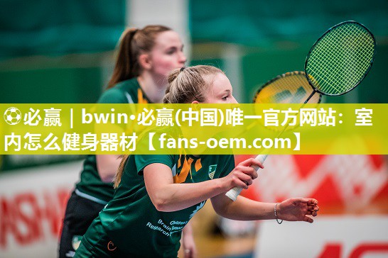 ⚽必赢｜bwin·必赢(中国)唯一官方网站：室内怎么健身器材