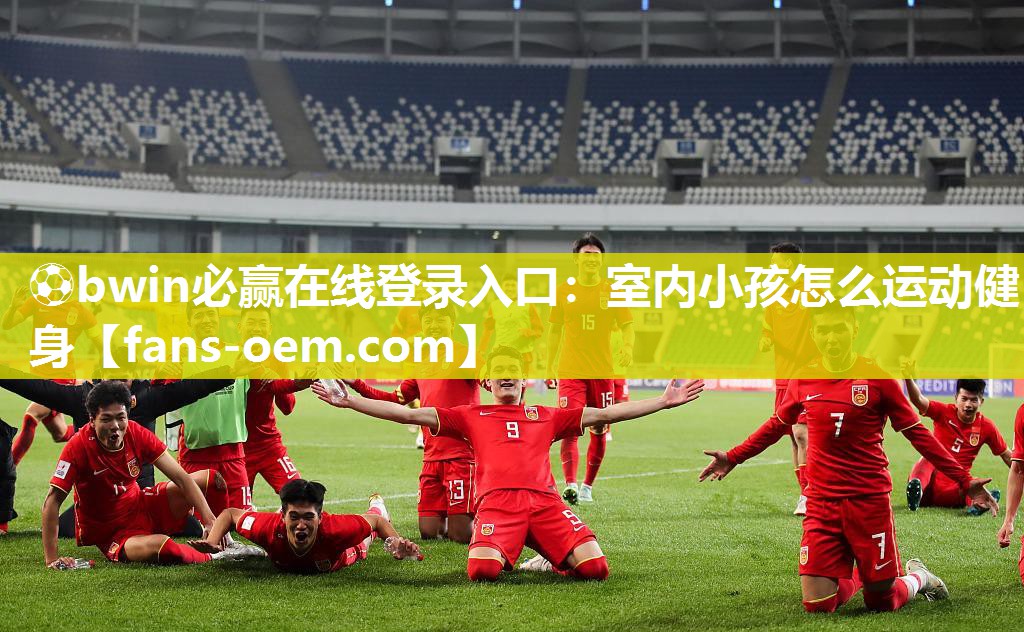 ⚽bwin必赢在线登录入口：室内小孩怎么运动健身