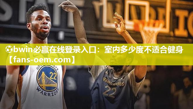 ⚽bwin必赢在线登录入口：室内多少度不适合健身