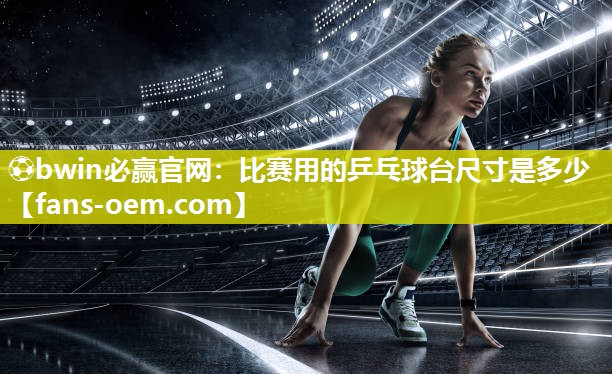 ⚽bwin必赢官网：比赛用的乒乓球台尺寸是多少