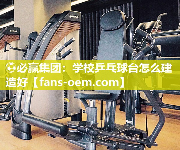 ⚽必赢集团：学校乒乓球台怎么建造好