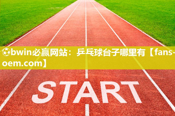 ⚽bwin必赢网站：乒乓球台子哪里有