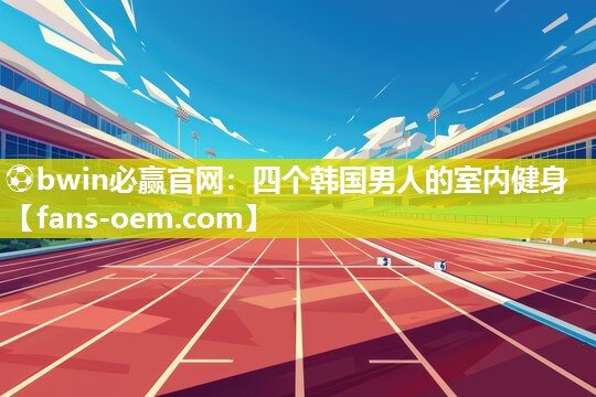 ⚽bwin必赢官网：四个韩国男人的室内健身