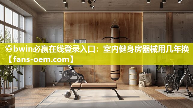 ⚽bwin必赢在线登录入口：室内健身房器械用几年换