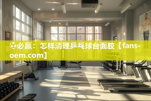 ⚽必赢：怎样清理乒乓球台面胶