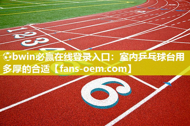⚽bwin必赢在线登录入口：室内乒乓球台用多厚的合适