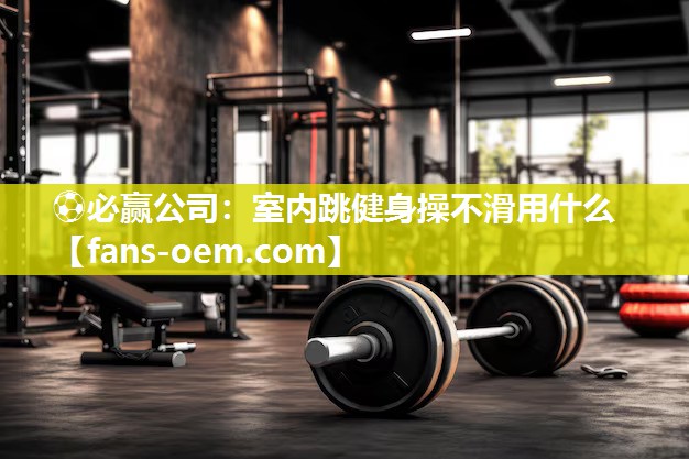 ⚽必赢公司：室内跳健身操不滑用什么