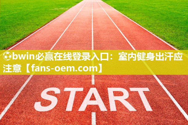 ⚽bwin必赢在线登录入口：室内健身出汗应注意