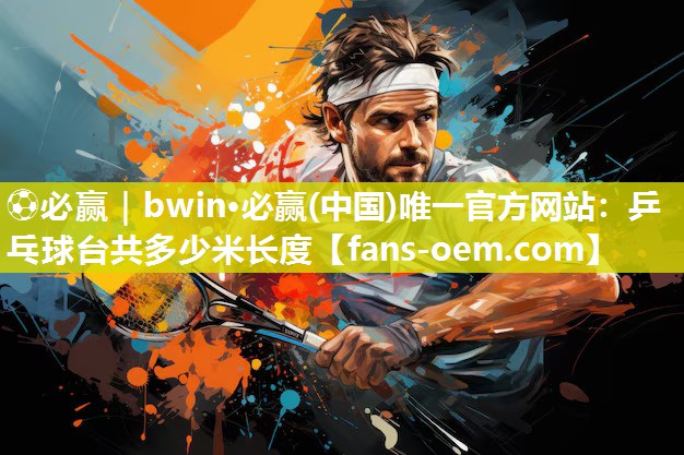 ⚽必赢｜bwin·必赢(中国)唯一官方网站：乒乓球台共多少米长度