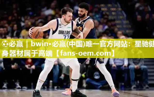 ⚽必赢｜bwin·必赢(中国)唯一官方网站：星驰健身器材属于高端
