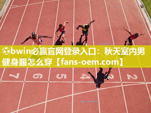 ⚽bwin必赢官网登录入口：秋天室内男健身服怎么穿