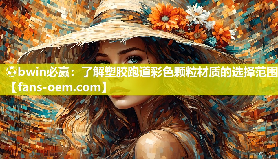 ⚽bwin必赢：了解塑胶跑道彩色颗粒材质的选择范围