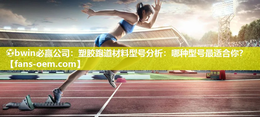 ⚽bwin必赢公司：塑胶跑道材料型号分析：哪种型号最适合你？