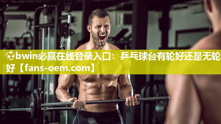 ⚽bwin必赢在线登录入口：乒乓球台有轮好还是无轮好