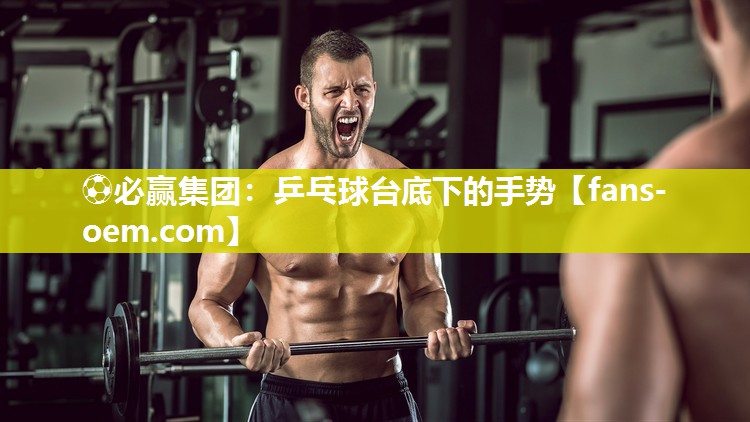 ⚽必赢集团：乒乓球台底下的手势