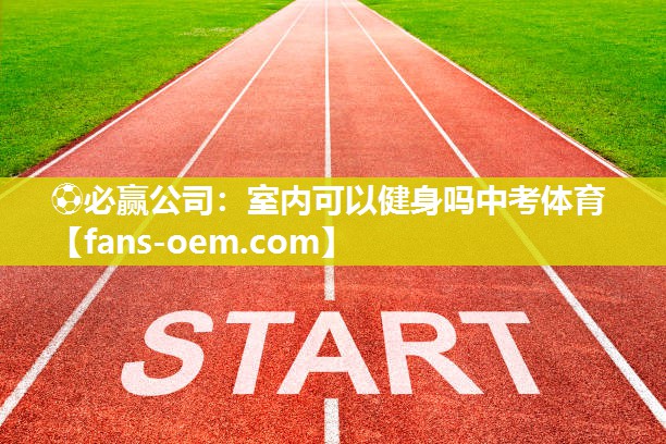 ⚽必赢公司：室内可以健身吗中考体育