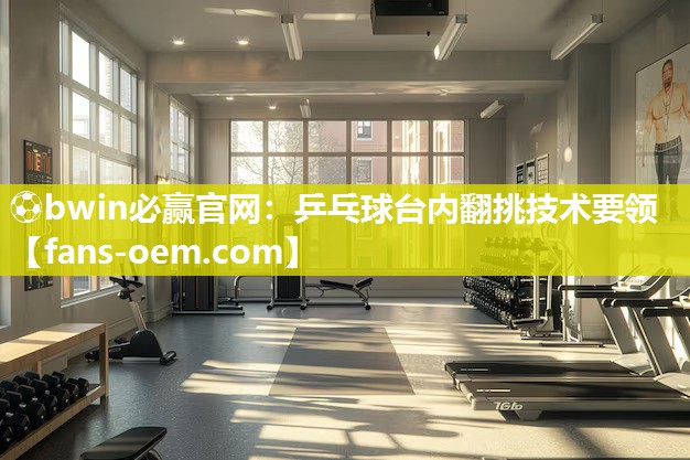 ⚽bwin必赢官网：乒乓球台内翻挑技术要领