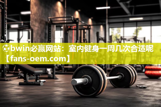 ⚽bwin必赢网站：室内健身一周几次合适呢