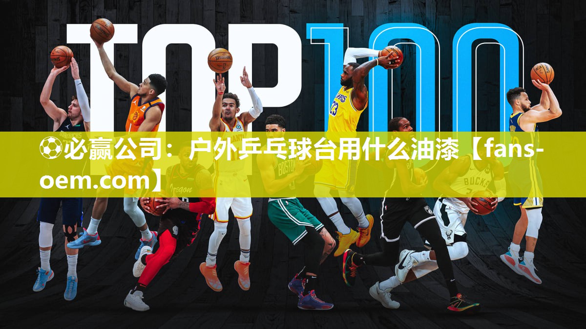 ⚽必赢公司：户外乒乓球台用什么油漆