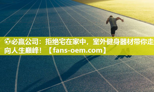 ⚽必赢公司：拒绝宅在家中，室外健身器材带你走向人生巅峰！