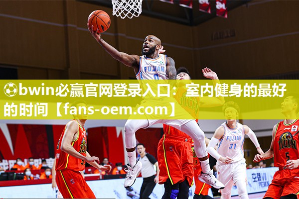 ⚽bwin必赢官网登录入口：室内健身的最好的时间