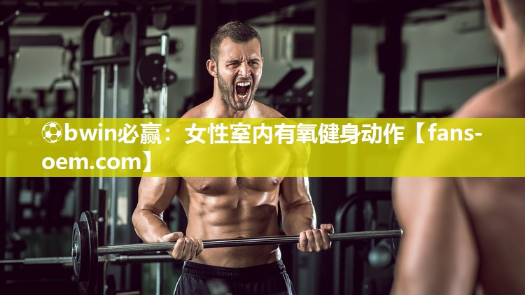⚽bwin必赢：女性室内有氧健身动作