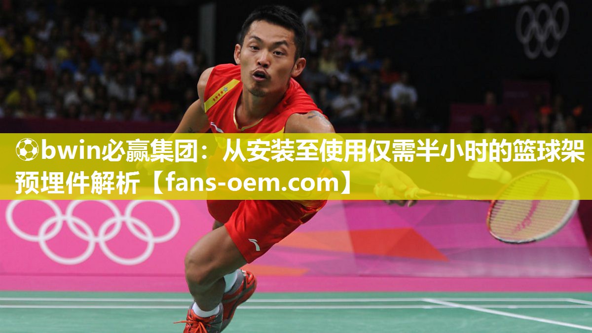⚽bwin必赢集团：从安装至使用仅需半小时的篮球架预埋件解析