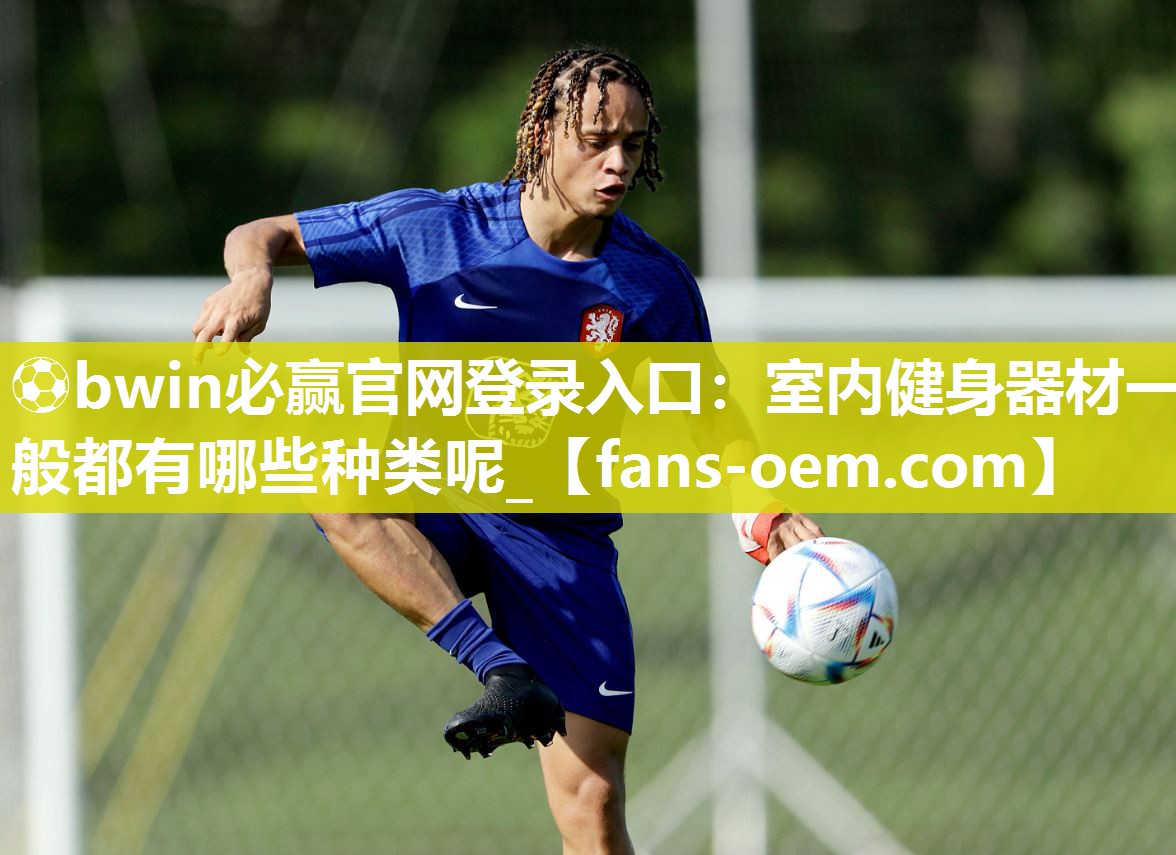 ⚽bwin必赢官网登录入口：室内健身器材一般都有哪些种类呢_