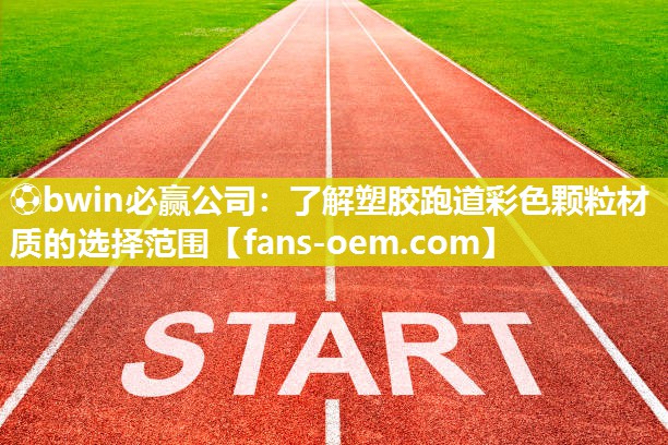 ⚽bwin必赢公司：了解塑胶跑道彩色颗粒材质的选择范围