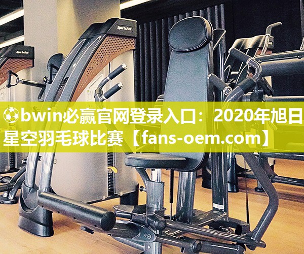 ⚽bwin必赢官网登录入口：2020年旭日星空羽毛球比赛