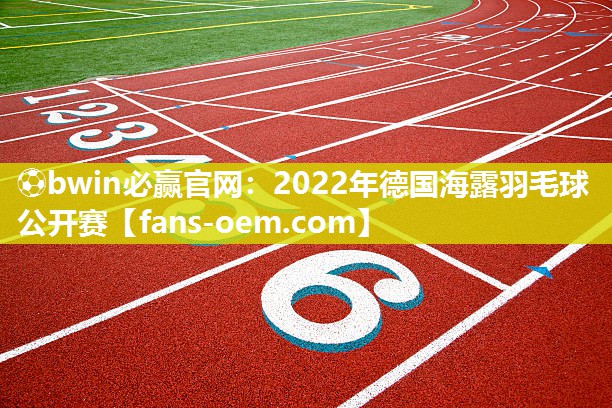 ⚽bwin必赢官网：2022年德国海露羽毛球公开赛