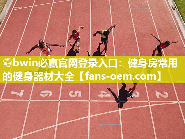 ⚽bwin必赢官网登录入口：健身房常用的健身器材大全