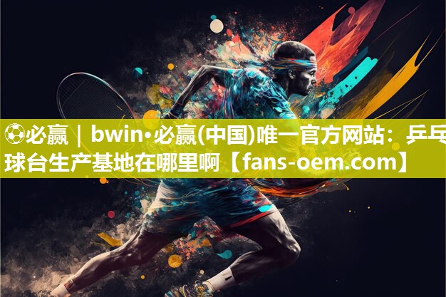 ⚽必赢｜bwin·必赢(中国)唯一官方网站：乒乓球台生产基地在哪里啊