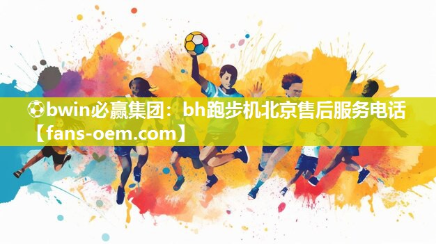 ⚽bwin必赢集团：bh跑步机北京售后服务电话