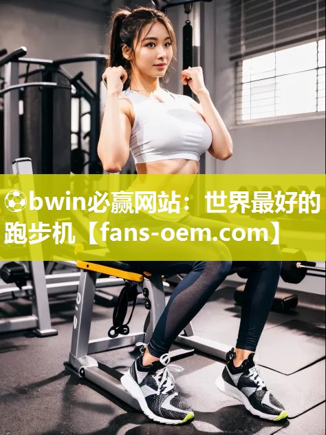 ⚽bwin必赢网站：世界最好的跑步机