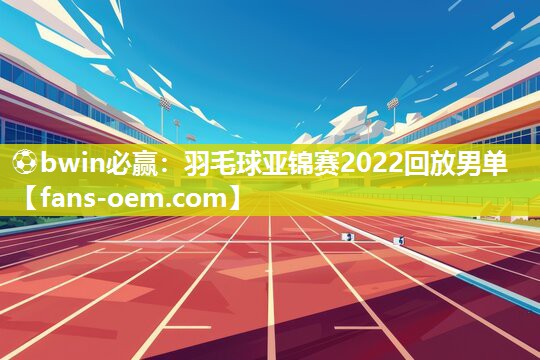 ⚽bwin必赢：羽毛球亚锦赛2022回放男单