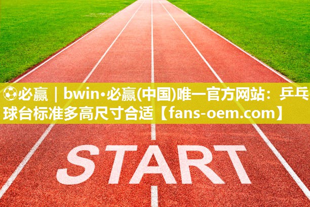 ⚽必赢｜bwin·必赢(中国)唯一官方网站：乒乓球台标准多高尺寸合适