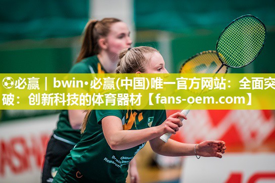 ⚽必赢｜bwin·必赢(中国)唯一官方网站：全面突破：创新科技的体育器材