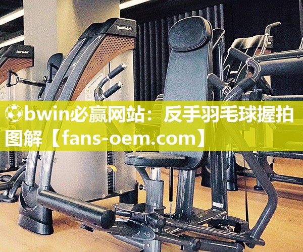 ⚽bwin必赢网站：反手羽毛球握拍图解