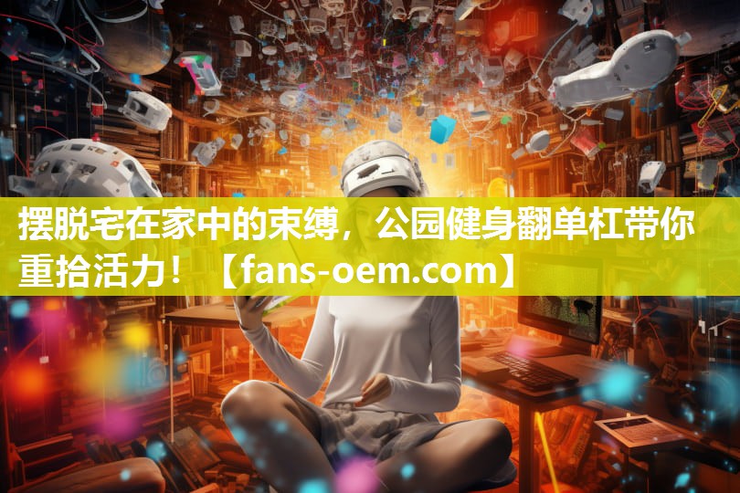 摆脱宅在家中的束缚，公园健身翻单杠带你重拾活力！