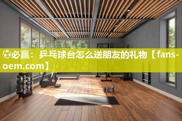 乒乓球台怎么送朋友的礼物