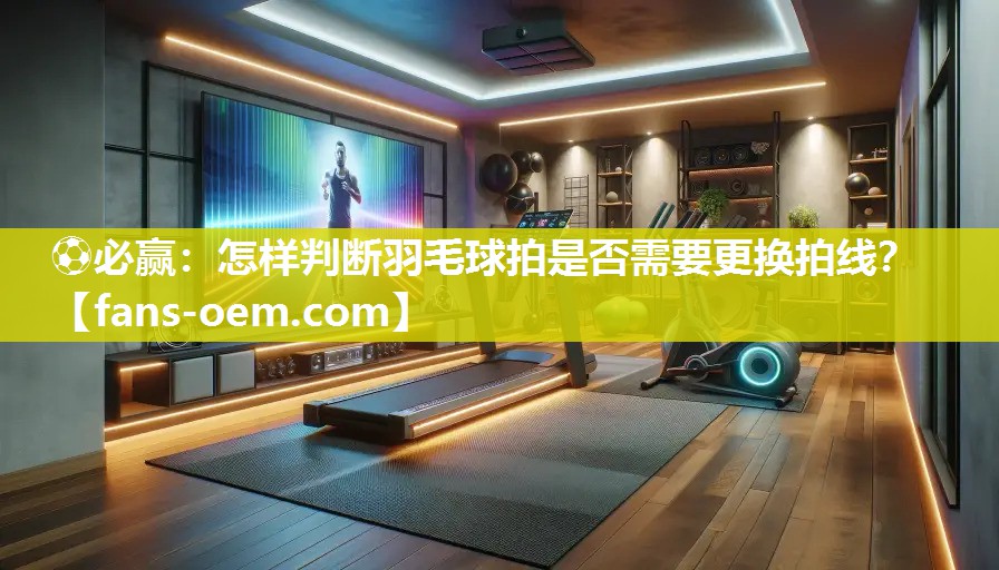 怎样判断羽毛球拍是否需要更换拍线？