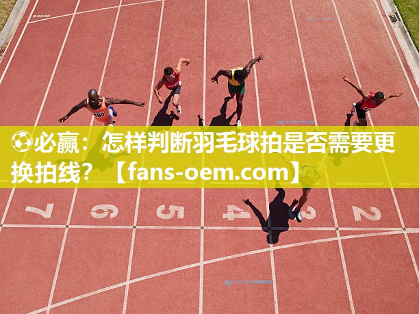 怎样判断羽毛球拍是否需要更换拍线？